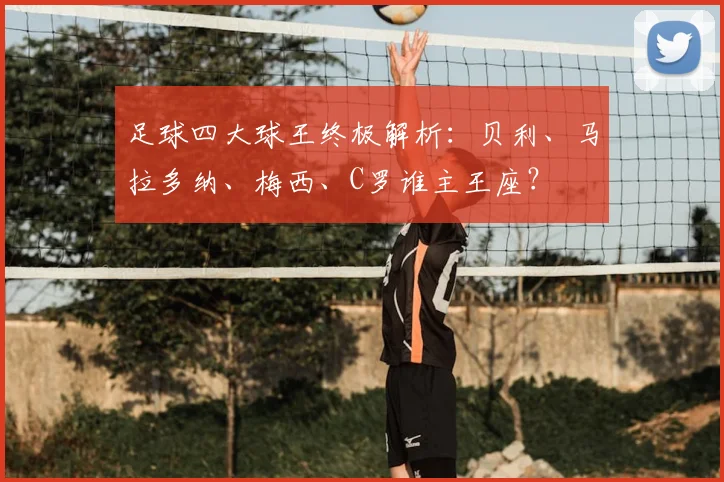 足球四大球王终极解析：贝利、马拉多纳、梅西、C罗谁主王座？
