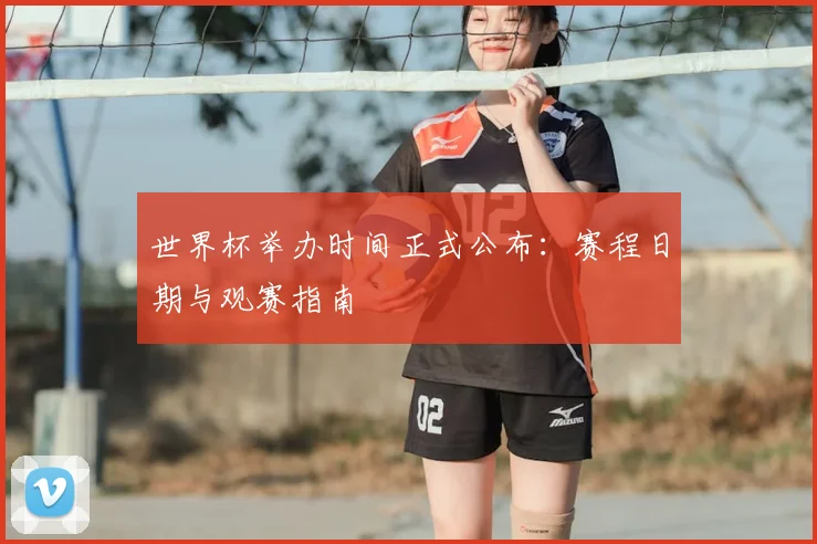 世界杯举办时间正式公布:赛程日期与观赛指南