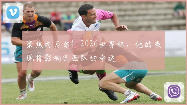 聚焦内马尔！2026世界杯，他的表现将影响巴西队的命运