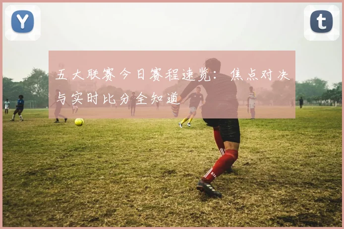 五大联赛今日赛程速览：焦点对决与实时比分全知道