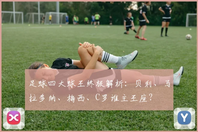 足球四大球王终极解析:贝利、马拉多纳、梅西、C罗谁主王座?