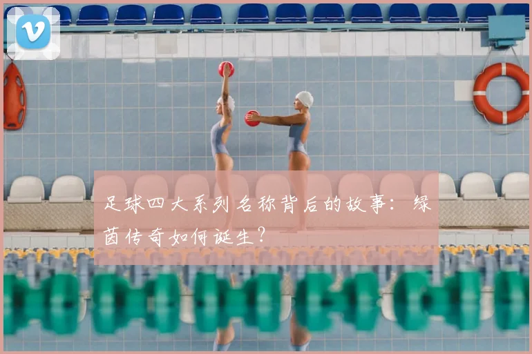 足球四大系列名称背后的故事：绿茵传奇如何诞生？