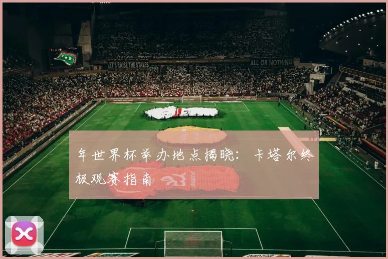 年世界杯举办地点揭晓:卡塔尔终极观赛指南