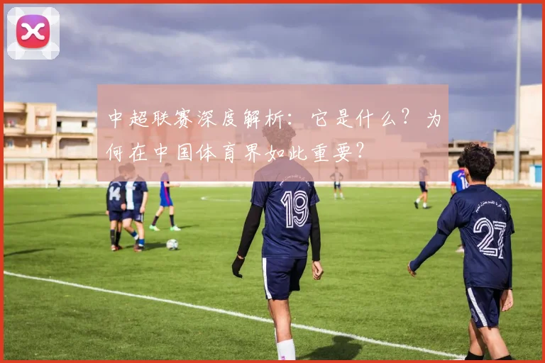 中超联赛深度解析:它是什么?为何在中国体育界如此重要?