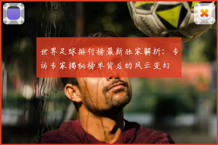 世界足球排行榜最新独家解析：专访专家揭秘榜单背后的风云变幻