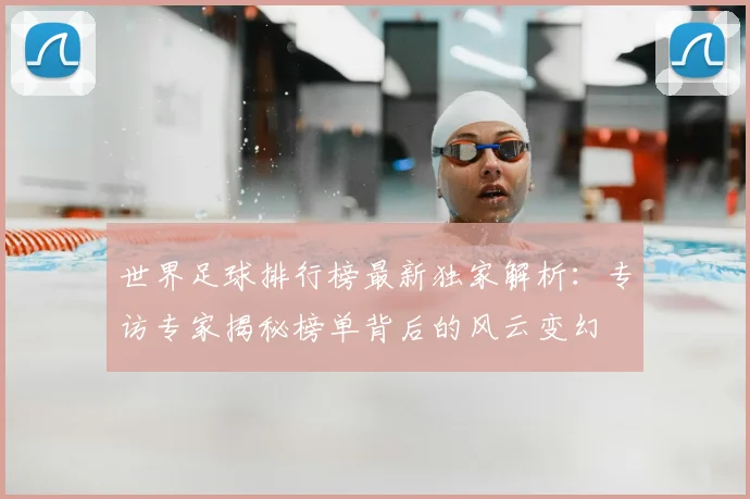 世界足球排行榜最新独家解析:专访专家揭秘榜单背后的风云变幻