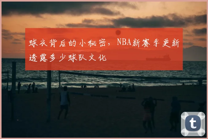 球衣背后的小秘密,NBA新赛季更新透露多少球队文化