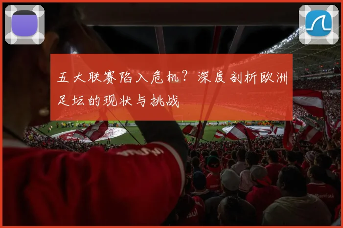 五大联赛陷入危机?深度剖析欧洲足坛的现状与挑战