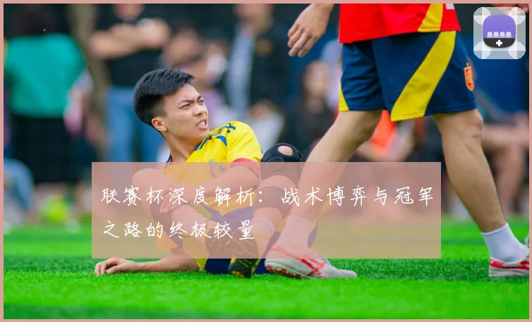 联赛杯深度解析:战术博弈与冠军之路的终极较量