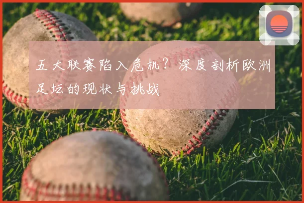 五大联赛陷入危机?深度剖析欧洲足坛的现状与挑战