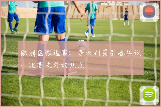 欧洲区预选赛:争议判罚引爆热议,比赛之外的焦点